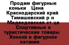 Продам фигурные коньки › Цена ­ 500 - Краснодарский край, Тимашевский р-н, Медведовская ст-ца Спортивные и туристические товары » Хоккей и фигурное катание   . Краснодарский край